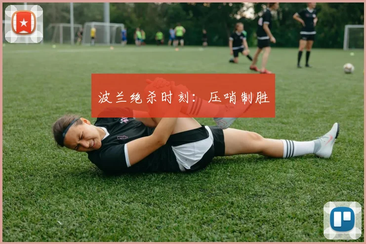 波兰绝杀时刻：压哨制胜