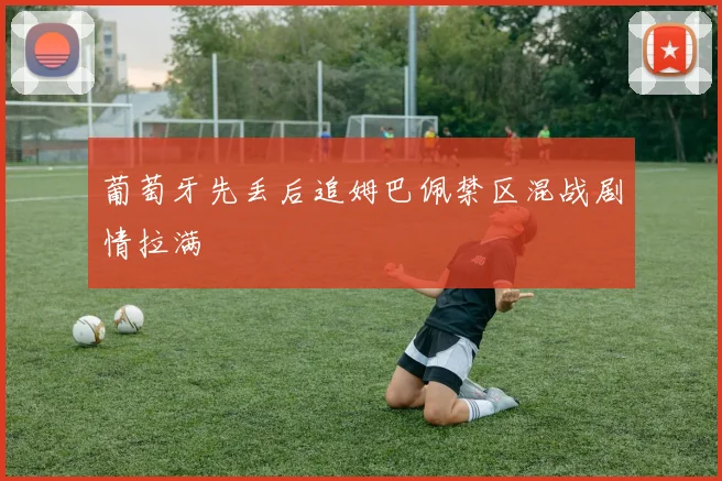 葡萄牙先丢后追姆巴佩禁区混战剧情拉满