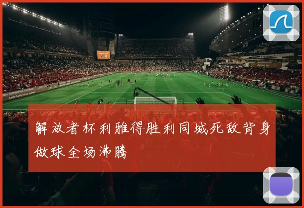 解放者杯利雅得胜利同城死敌背身做球全场沸腾