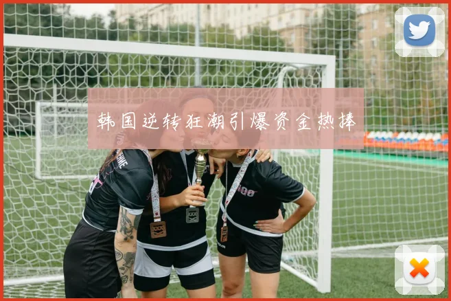 韩国逆转狂潮引爆资金热捧