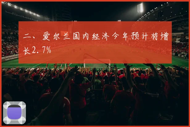 二、爱尔兰国内经济今年预计将增长2.7%