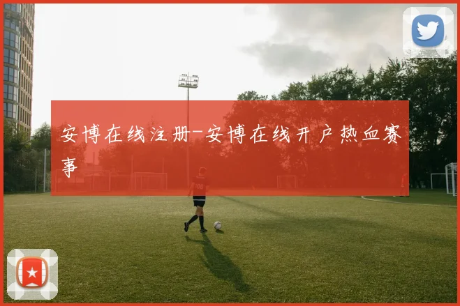 安博在线注册-安博在线开户热血赛事