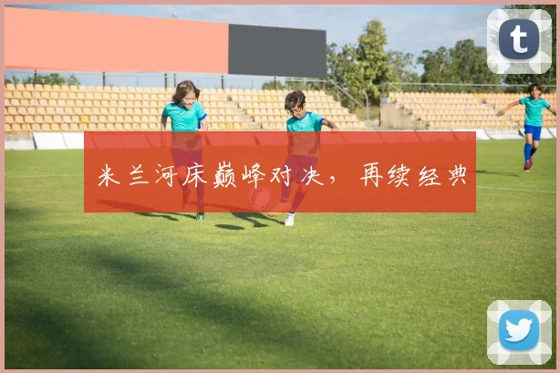 米兰河床巅峰对决，再续经典