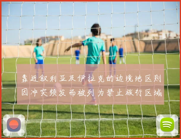 靠近叙利亚及伊拉克的边境地区则因冲突频发而被列为禁止旅行区域