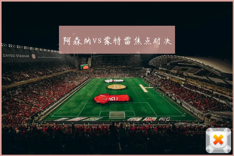 阿森纳vs蒙特雷焦点对决