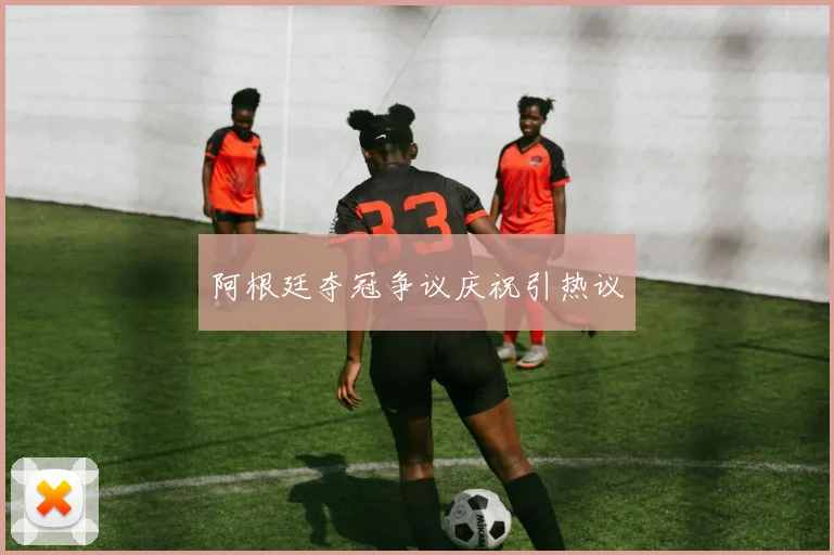 阿根廷夺冠争议庆祝引热议