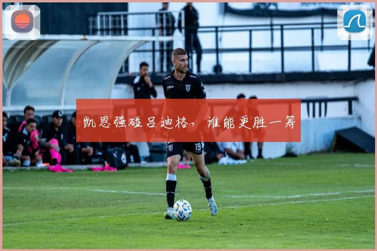 凯恩强碰吕迪格，谁能更胜一筹