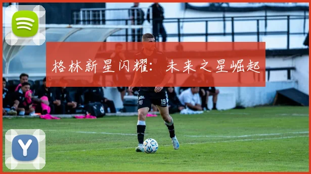 格林新星闪耀：未来之星崛起