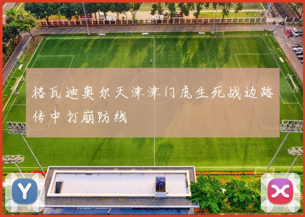 格瓦迪奥尔天津津门虎生死战边路传中打崩防线