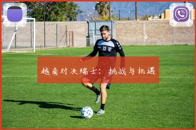 越南对决瑞士：挑战与机遇