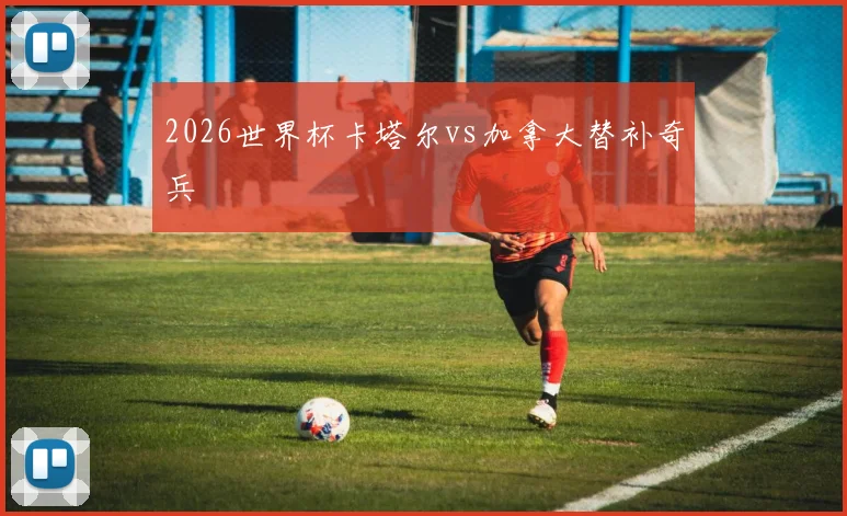 2026世界杯卡塔尔vs加拿大替补奇兵