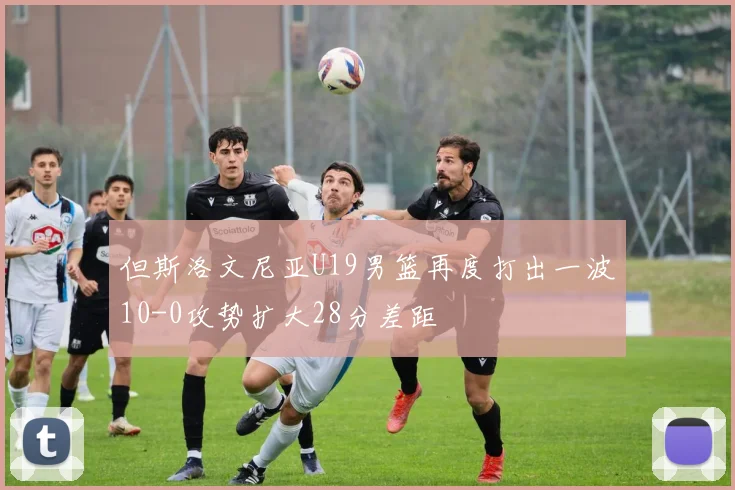 但斯洛文尼亚U19男篮再度打出一波10-0攻势扩大28分差距