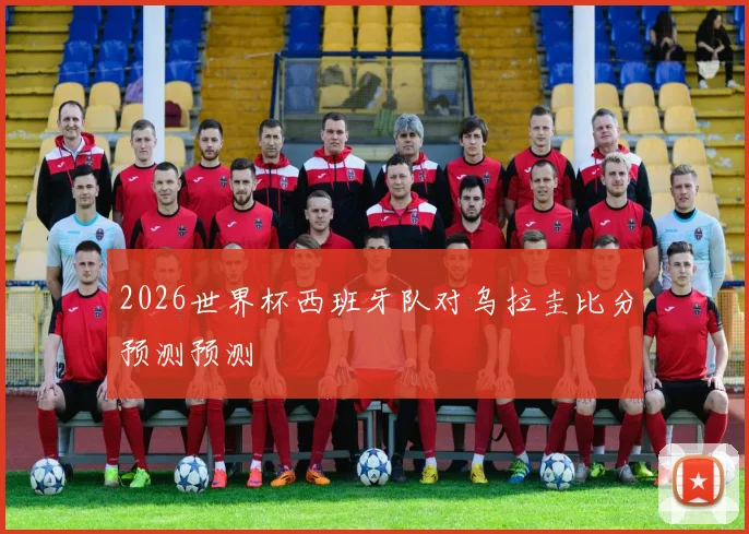2026世界杯西班牙队对乌拉圭比分预测预测