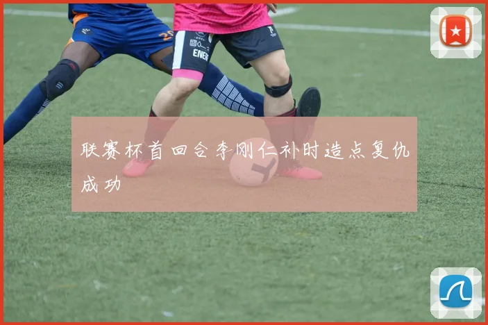 联赛杯首回合李刚仁补时造点复仇成功