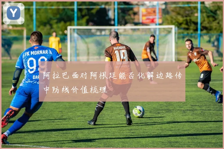 阿拉巴面对阿根廷能否化解边路传中防线价值梳理