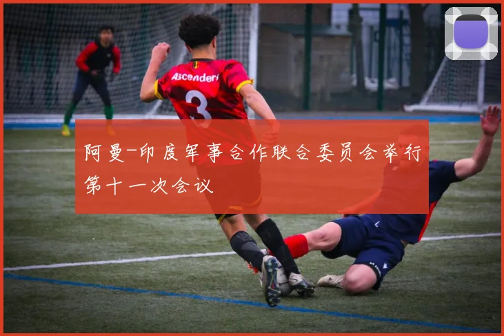 阿曼-印度军事合作联合委员会举行第十一次会议