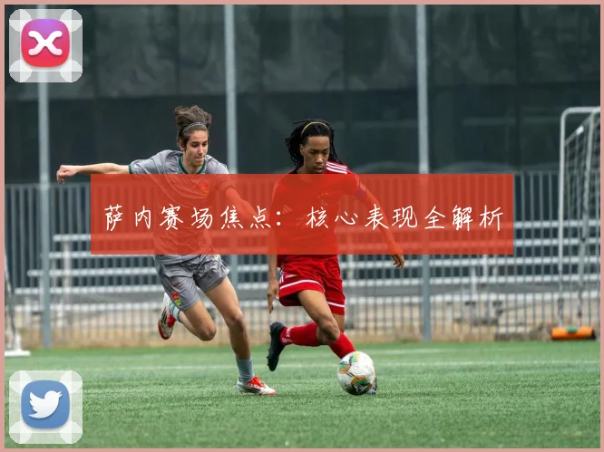萨内赛场焦点：核心表现全解析