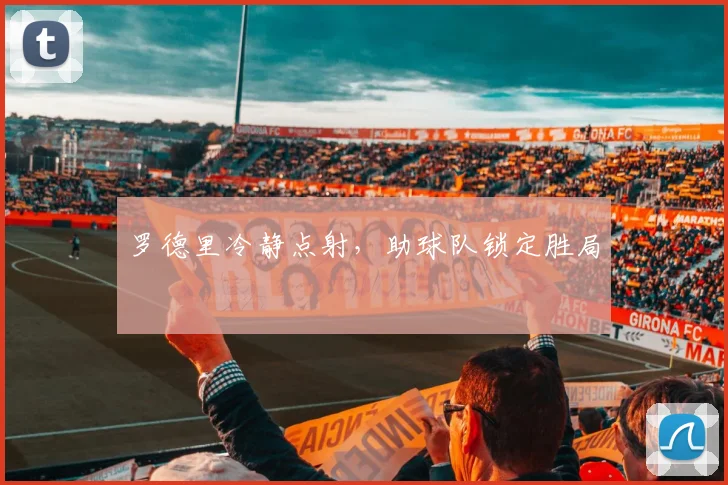 罗德里冷静点射，助球队锁定胜局