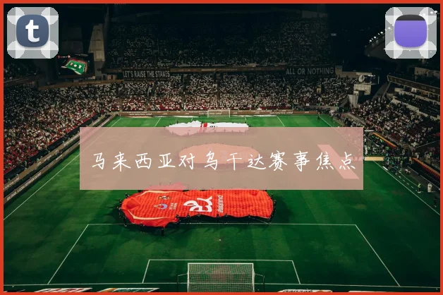 马来西亚对乌干达赛事焦点