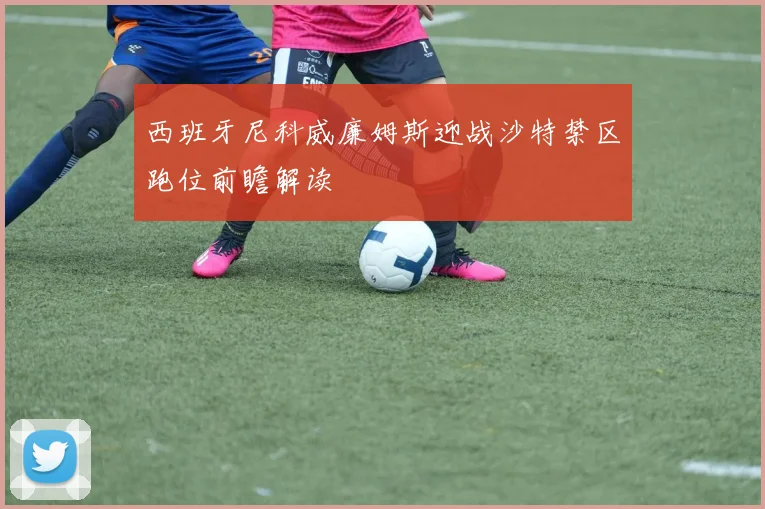 西班牙尼科威廉姆斯迎战沙特禁区跑位前瞻解读