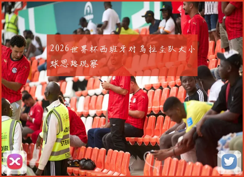 2026世界杯西班牙对乌拉圭队大小球思路观察
