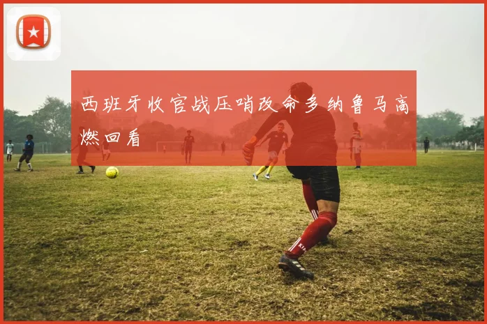 西班牙收官战压哨改命多纳鲁马高燃回看