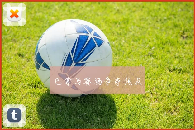 巴拿马赛场争夺焦点