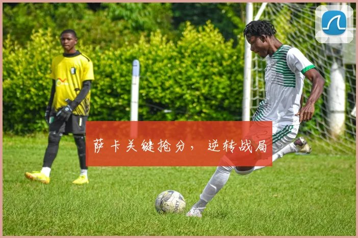 萨卡关键抢分，逆转战局