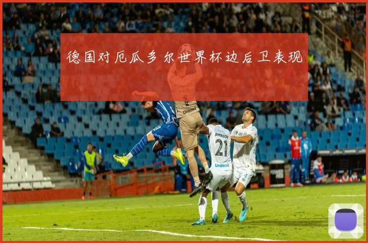 德国对厄瓜多尔世界杯边后卫表现