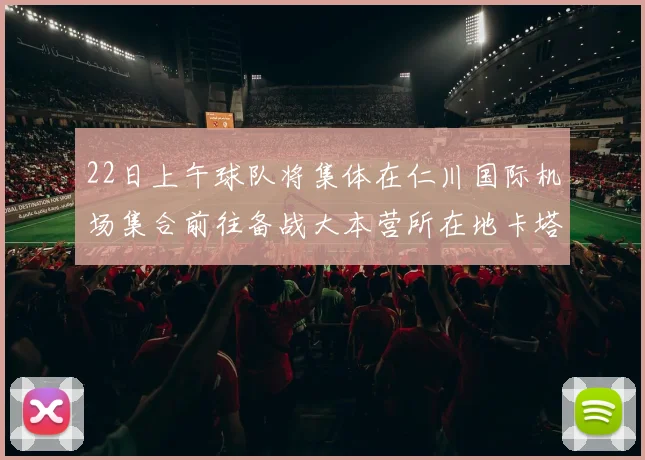 22日上午球队将集体在仁川国际机场集合前往备战大本营所在地卡塔尔多哈