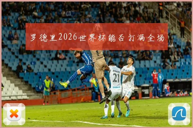 罗德里2026世界杯能否打满全场