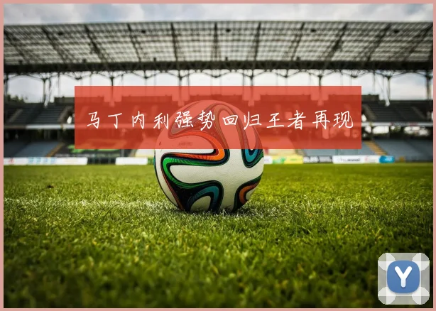 马丁内利强势回归王者再现