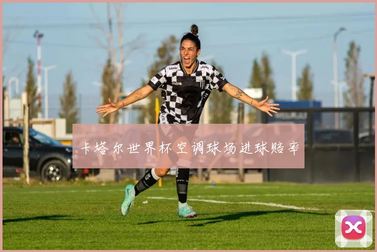卡塔尔世界杯空调球场进球赔率
