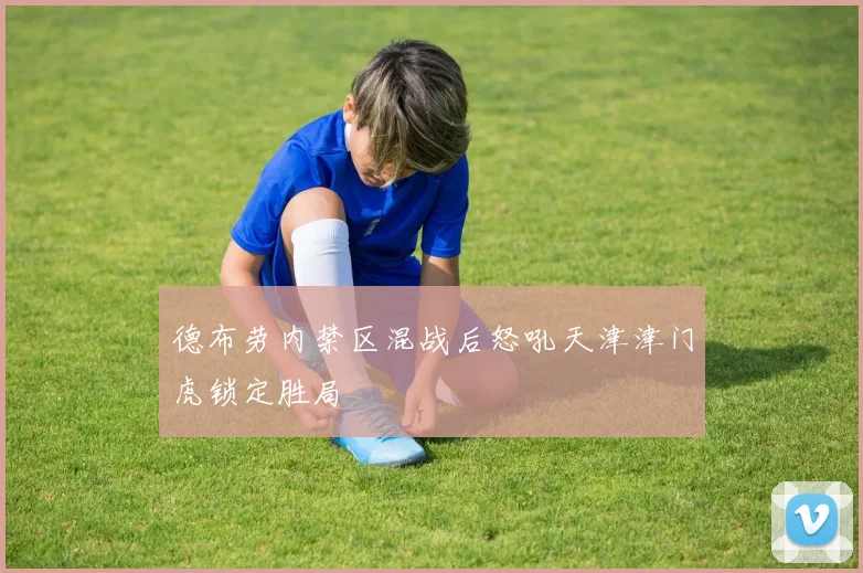 德布劳内禁区混战后怒吼天津津门虎锁定胜局
