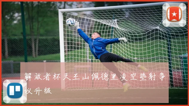 解放者杯天王山佩德里凌空垫射争议升级