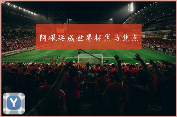阿根廷成世界杯黑马焦点