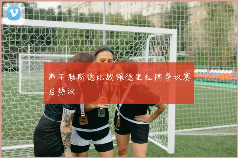 那不勒斯德比战佩德里红牌争议赛后热议