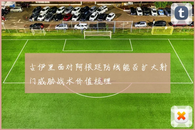 古伊里面对阿根廷防线能否扩大射门威胁战术价值梳理