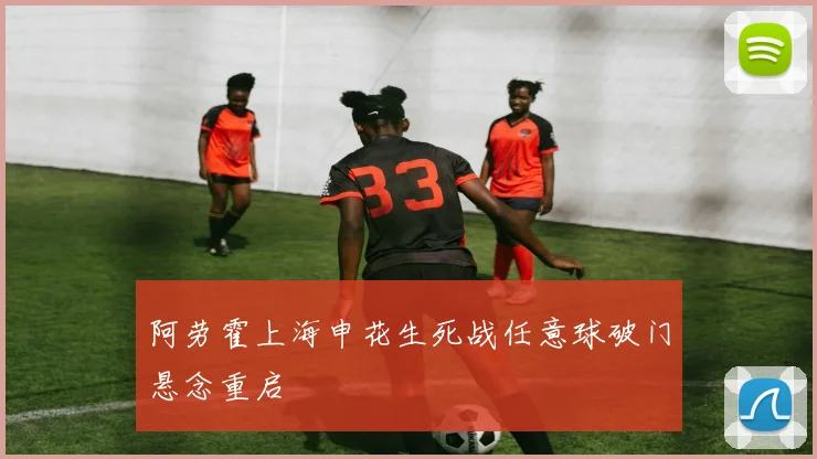 阿劳霍上海申花生死战任意球破门悬念重启