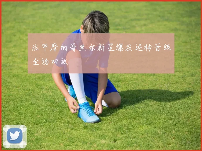 法甲摩纳哥里尔新星爆发逆转晋级全场回放