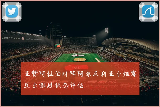亚赞阿拉伯对阵阿尔及利亚小组赛反击推进状态评估