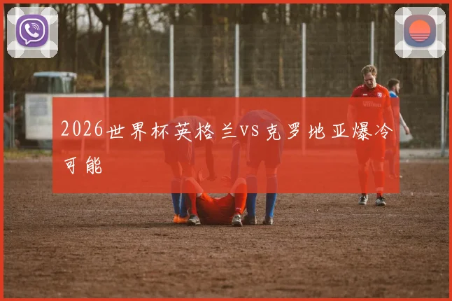 2026世界杯英格兰vs克罗地亚爆冷可能