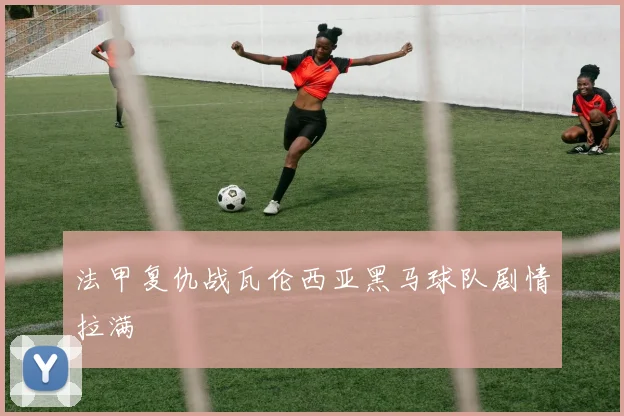 法甲复仇战瓦伦西亚黑马球队剧情拉满
