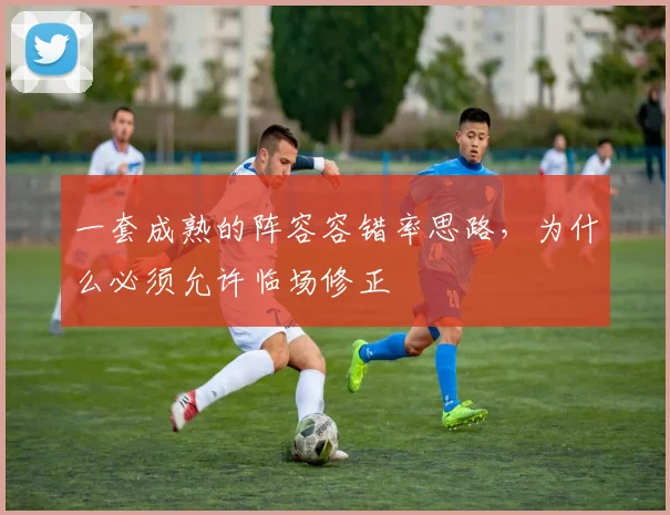 一套成熟的阵容容错率思路,为什么必须允许临场修正
