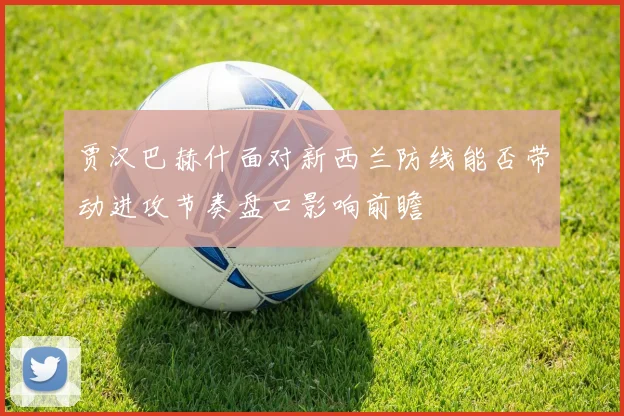 贾汉巴赫什面对新西兰防线能否带动进攻节奏盘口影响前瞻