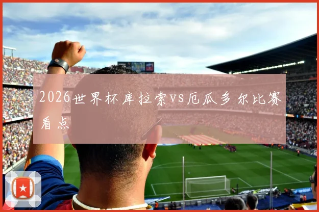 2026世界杯库拉索vs厄瓜多尔比赛看点