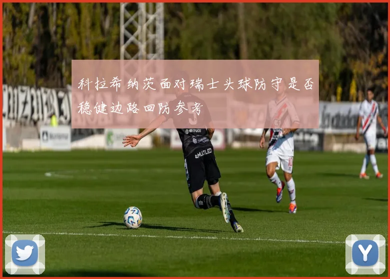 科拉希纳茨面对瑞士头球防守是否稳健边路回防参考