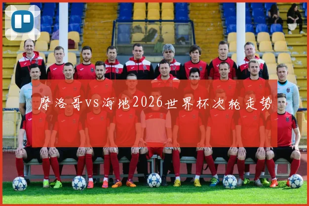 摩洛哥vs海地2026世界杯次轮走势