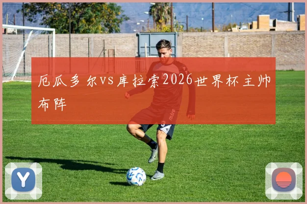 厄瓜多尔vs库拉索2026世界杯主帅布阵