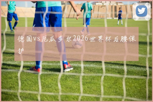 德国vs厄瓜多尔2026世界杯后腰保护